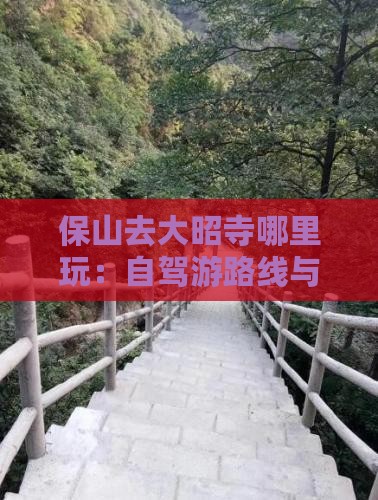 保山去大昭寺哪里玩：自驾游路线与景点推荐