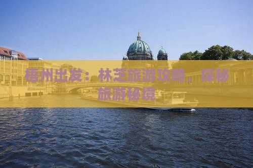 梧州出发：林芝旅游攻略，探秘旅游秘境