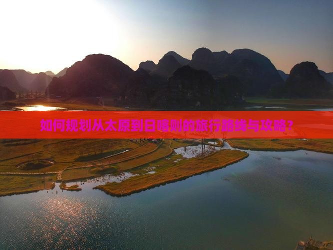 如何规划从太原到日喀则的旅行路线与攻略？