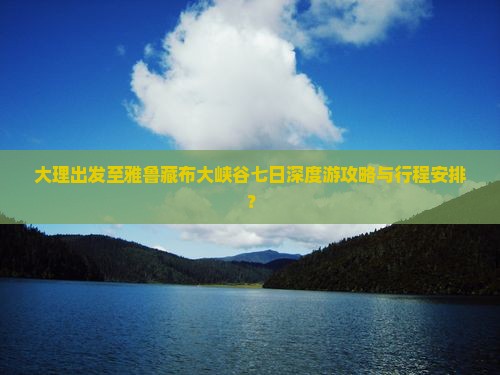 大理出发至雅鲁藏布大峡谷七日深度游攻略与行程安排？