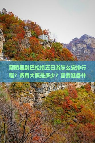 鄢陵县到巴松措五日游怎么安排行程？费用大概是多少？需要准备什么？