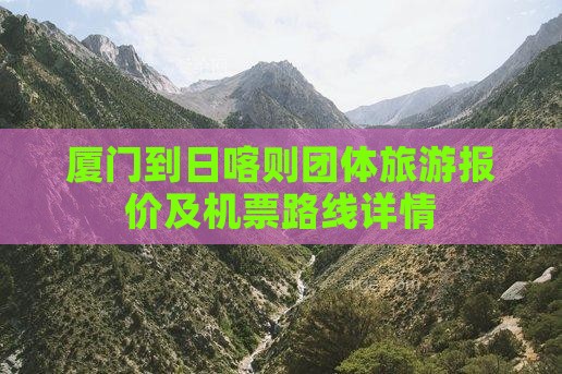 厦门到日喀则团体旅游报价及机票路线详情