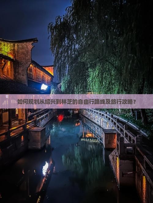 如何规划从绍兴到林芝的自由行路线及旅行攻略？