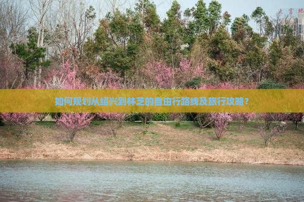 如何规划从绍兴到林芝的自由行路线及旅行攻略？