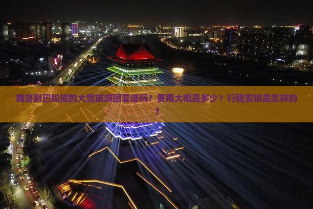 商洛到巴松措的大型旅游团靠谱吗？费用大概是多少？行程安排是怎样的？