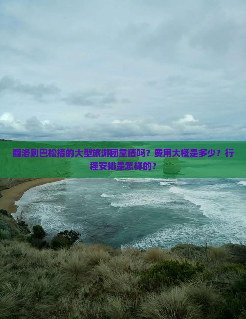 商洛到巴松措的大型旅游团靠谱吗？费用大概是多少？行程安排是怎样的？