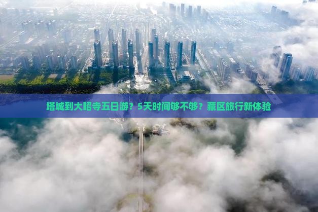 塔城到大昭寺五日游？5天时间够不够？藏区旅行新体验