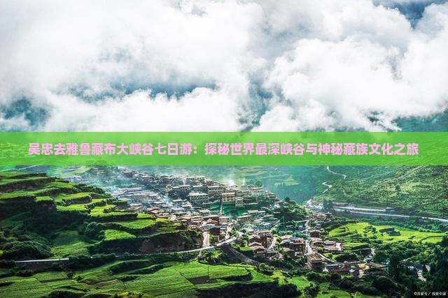 吴忠去雅鲁藏布大峡谷七日游：探秘世界最深峡谷与神秘藏族文化之旅