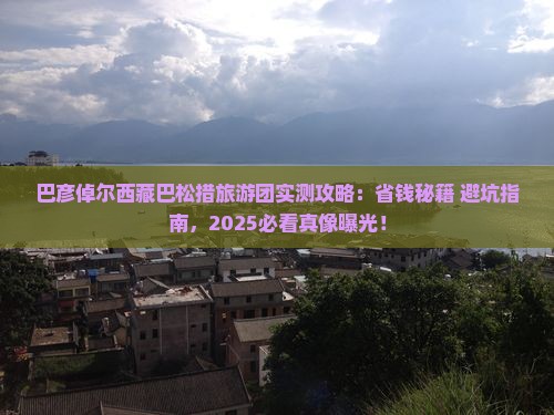 巴彦倬尔去西藏巴松措大型旅游团