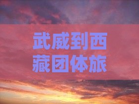 武威到西藏团体旅游