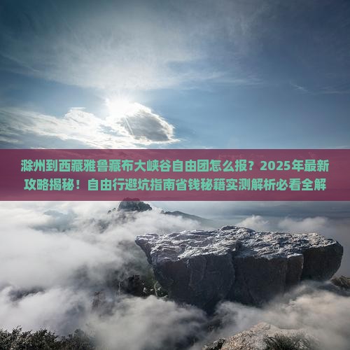 滁州到西藏雅鲁藏布大峡谷自由团