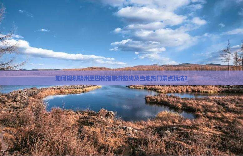 如何规划赣州至巴松措旅游路线及当地热门景点玩法？