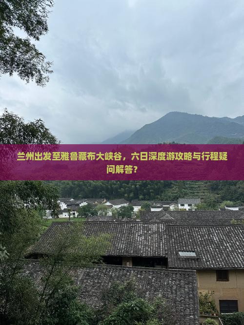 兰州出发至雅鲁藏布大峡谷，六日深度游攻略与行程疑问解答？