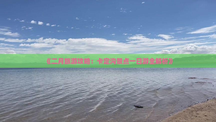 《二月旅游攻略：卡定沟景点一日游全解析》
