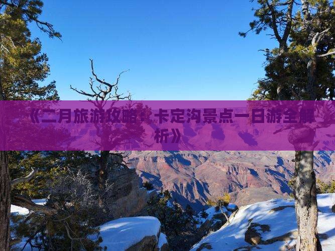《二月旅游攻略：卡定沟景点一日游全解析》