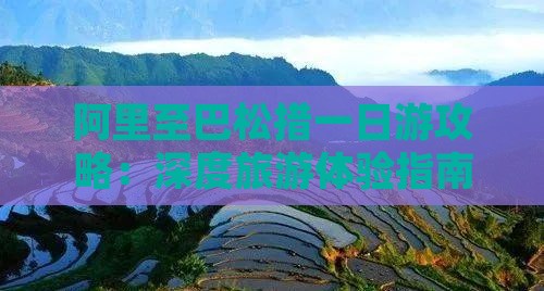 阿里至巴松措一日游攻略：深度旅游体验指南