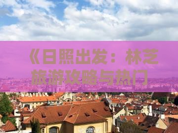 《日照出发：林芝旅游攻略与热门景点指南》
