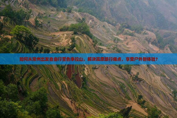 如何从常州出发自由行至色季拉山，解决高原旅行痛点，享受户外新体验？