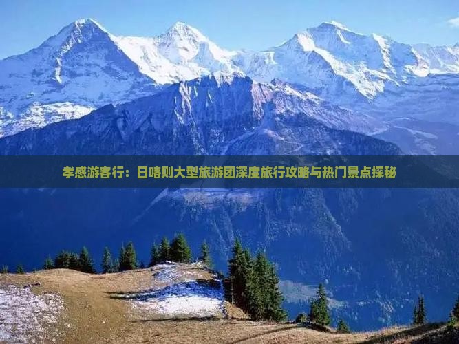 孝感游客行：日喀则大型旅游团深度旅行攻略与热门景点探秘