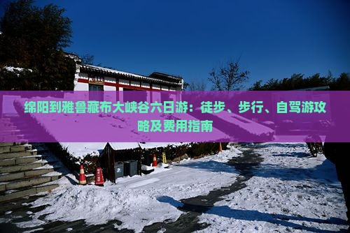 绵阳到雅鲁藏布大峡谷六日游：徒步、步行、自驾游攻略及费用指南