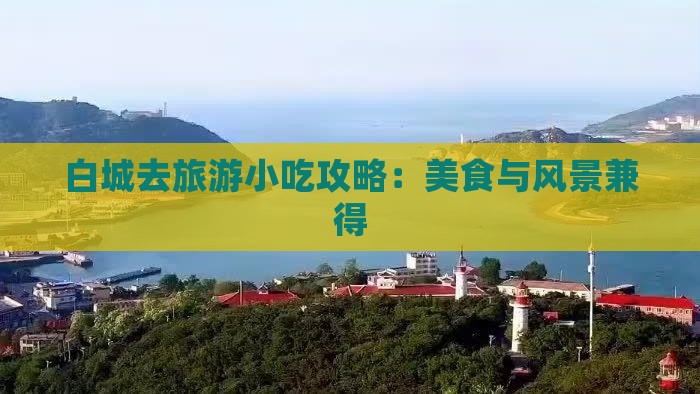 白城去旅游小吃攻略：美食与风景兼得