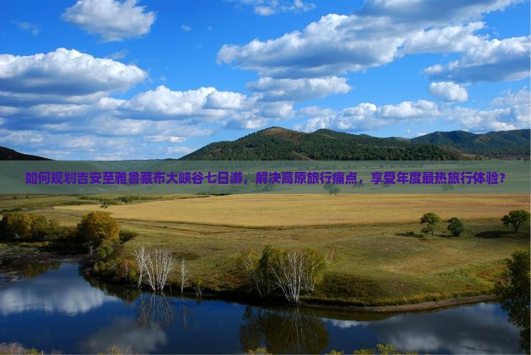 如何规划吉安至雅鲁藏布大峡谷七日游，解决高原旅行痛点，享受年度最热旅行体验？