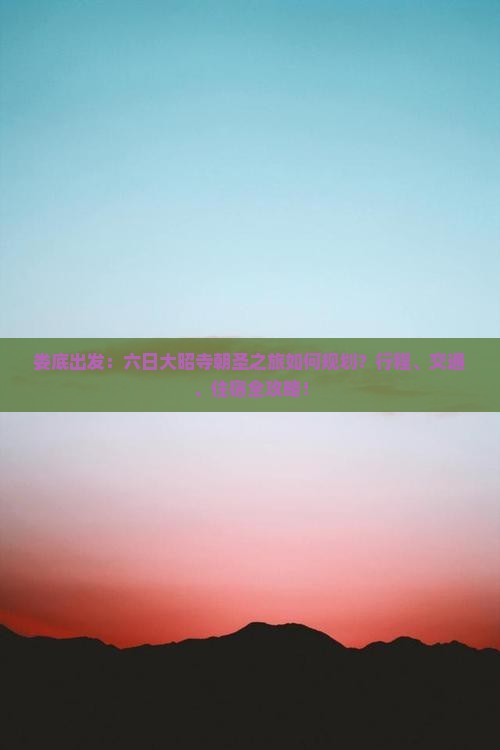 娄底出发：六日大昭寺朝圣之旅如何规划？行程、交通、住宿全攻略！