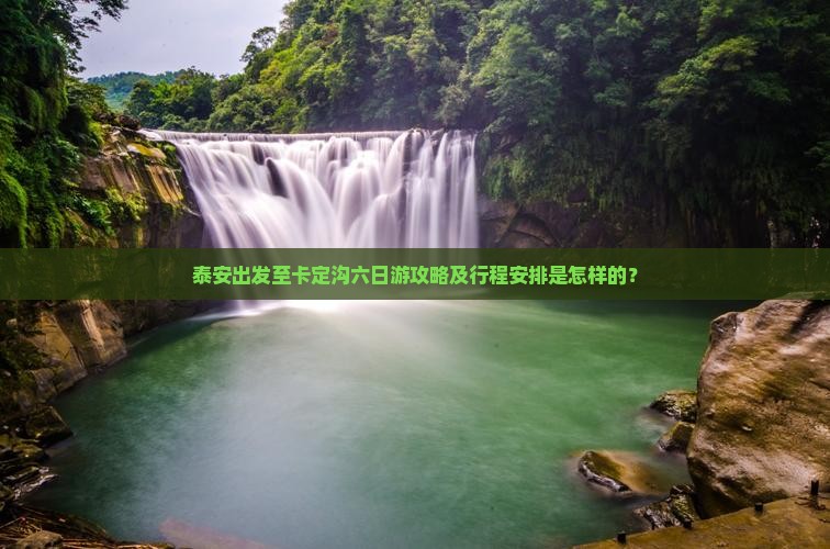 泰安出发至卡定沟六日游攻略及行程安排是怎样的？