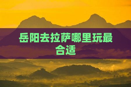 岳阳去拉萨哪里玩最合适
