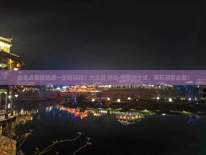 去羊卓雍措旅游一定好玩吗？大交通+拼车+拼团新方式，黄石游客必看！
