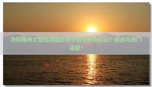 为何梅州大型旅游团热衷于前往色季拉山？痛点与热门话题！