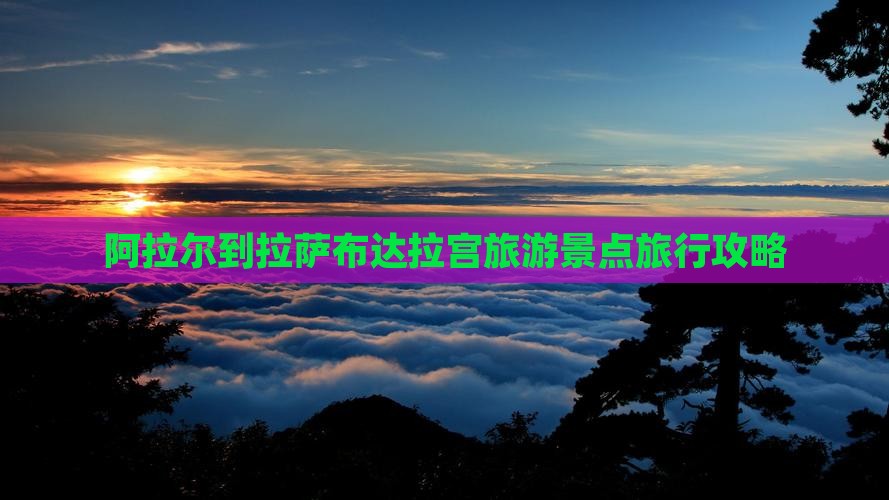 阿拉尔到拉萨布达拉宫旅游景点旅行攻略