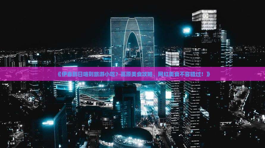 《伊春到日喀则旅游小吃？高原美食攻略、网红美食不容错过！》
