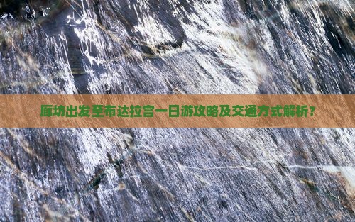 廊坊出发至布达拉宫一日游攻略及交通方式解析？