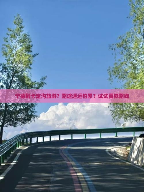 宁德到卡定沟旅游？路途遥远怕累？试试高铁路线