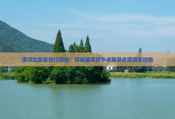 漯河出发自由行攻略：探秘藏羊故乡卓雍景点旅游全攻略