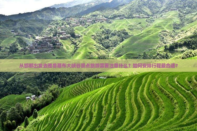从邯郸出发去雅鲁藏布大峡谷景点旅游需要注意什么？如何安排行程最合适？