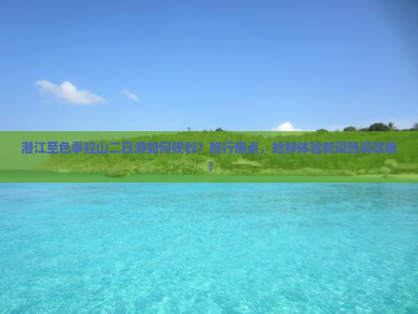 潜江至色季拉山二日游如何规划？旅行痛点，抢鲜体验新词热词攻略！