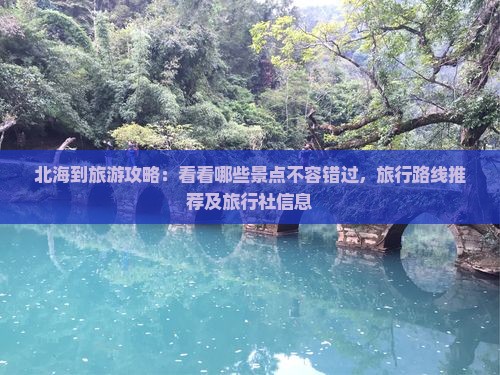 北海到旅游攻略：看看哪些景点不容错过，旅行路线推荐及旅行社信息