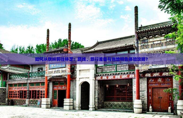 如何从铁岭前往林芝：路线、旅行准备与当地特色体验攻略？