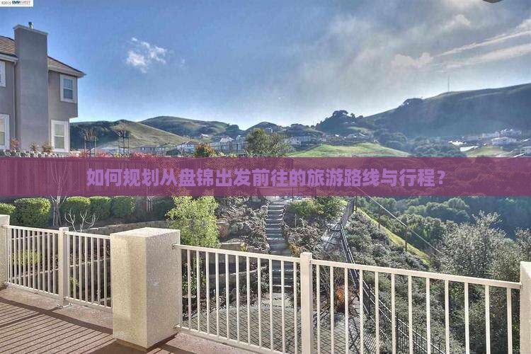 如何规划从盘锦出发前往的旅游路线与行程？