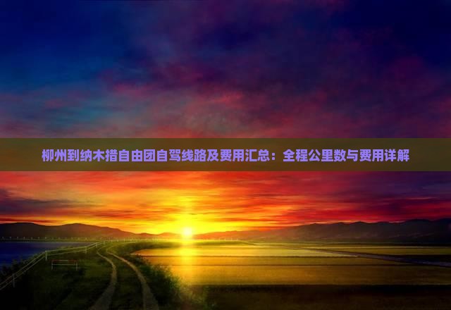 柳州到纳木措自由团自驾线路及费用汇总：全程公里数与费用详解