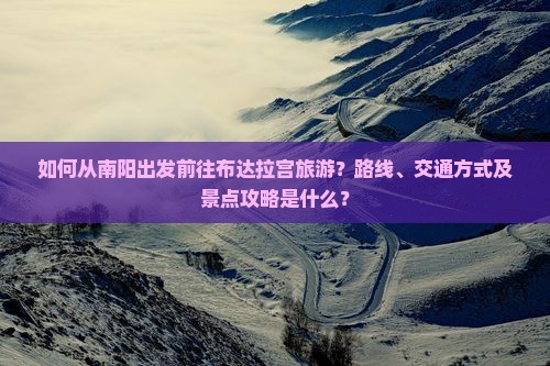 如何从南阳出发前往布达拉宫旅游？路线、交通方式及景点攻略是什么？