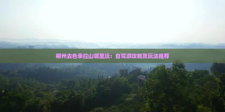 郴州去色季拉山哪里玩：自驾游攻略及玩法推荐