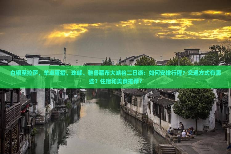 白银至拉萨、羊卓雍措、珠峰、雅鲁藏布大峡谷二日游：如何安排行程？交通方式有哪些？住宿和美食推荐？