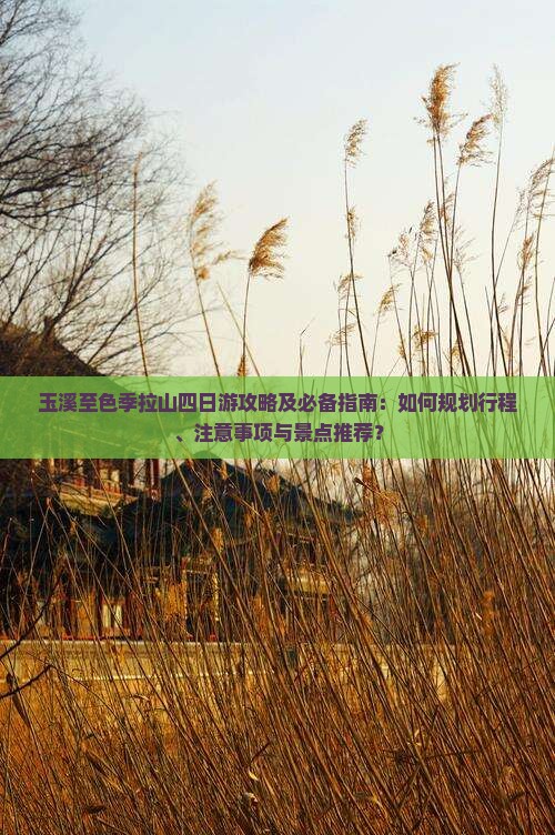 玉溪至色季拉山四日游攻略及必备指南：如何规划行程、注意事项与景点推荐？