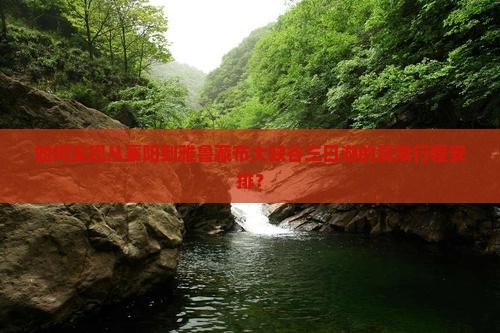 如何实现从襄阳到雅鲁藏布大峡谷三日游的高效行程安排？