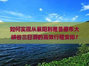 如何实现从襄阳到雅鲁藏布大峡谷三日游的高效行程安排？