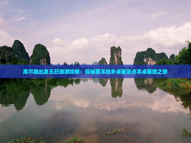 库尔勒出发五日旅游攻略：探秘藏羊故乡卓雍景点羊卓雍措之旅