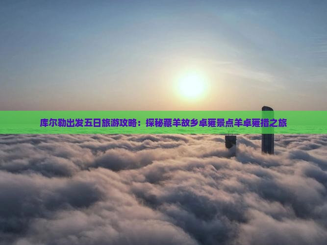 库尔勒出发五日旅游攻略：探秘藏羊故乡卓雍景点羊卓雍措之旅